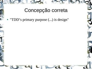 Concepção correta
●   "TDD’s primary purpose (...) is design"
 