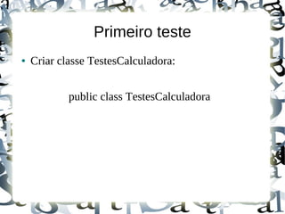 Primeiro teste
●   Criar classe TestesCalculadora:


            public class TestesCalculadora
 