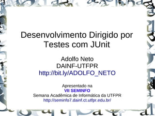 Desenvolvimento Dirigido por
     Testes com JUnit
               Adolfo Neto
             DAINF-UTFPR
     http://bit.ly/ADOLFO_NETO
                 Apresentado na
                  VII SEMINFO
   Semana Acadêmica de Informática da UTFPR
       http://seminfo7.dainf.ct.utfpr.edu.br/
 