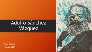 Adolfo Sánchez
Vázquez
Paola Orozco
Grupo:602*
 