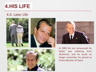 4.HIS LIFE
4.4. Later Life
In 2005 his son announced his
father was suffering from
Alzheimer, and he could no
longer remember his period as
Prime Minister of Spain.
 