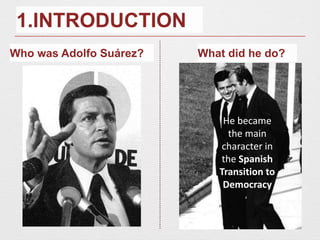1.INTRODUCTION
Who was Adolfo Suárez? What did he do?
He became
the main
character in
the Spanish
Transition to
Democracy
 
