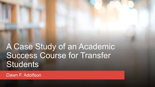 A Case Study of an Academic
Success Course for Transfer
Students
Dawn F. Adolfson
 