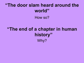 “The door slam heard around the
world”
How so?
“The end of a chapter in human
history”
Why?
 