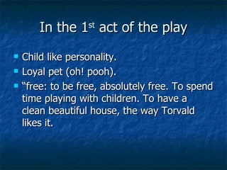 In the 1 st  act of the play Child like personality. Loyal pet (oh! pooh). “ free: to be free, absolutely free. To spend time playing with children. To have a clean beautiful house, the way Torvald likes it. 