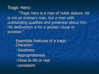 Tragic Hero:   “Tragic hero is a man of noble stature. He is not an ordinary man, but a man with outstanding qualities and greatness about him. His destruction is for a greater cause or purpose.” ,[object Object],[object Object],[object Object],[object Object],[object Object]