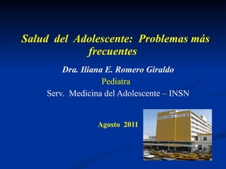 Salud  del  Adolescente:  Problemas más frecuentes   Dra. Iliana E. Romero Giraldo Pediatra  Serv.  Medicina del Adolescente – INSN Agosto  2011 