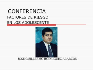 CONFERENCIA FACTORES DE RIESGO  EN LOS ADOLESCENTE JOSE GUILLERMO RODRIGUEZ ALARCON 