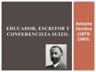 Adolphe
Ferriére
(1879-
1960).
EDUCADOR, ESCRITOR Y
CONFERENCISTA SUIZO.
 