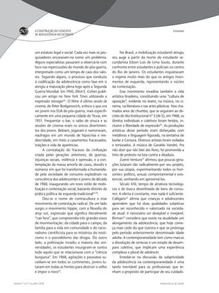 Adolescência & Saúde
50
volume 7  nº 3  julho 2010
A CONSTRUÇÃO DO CONCEITO
DE ADOLESCÊNCIA NO OCIDENTE
Grossman
um estatuto legal e social. Cada vez mais os pes-
quisadores encaravam-na como um problema.
Alguns especialistas passaram a observá-la com
foco nas repercussões do mundo do pós-guerra,
interpretado como um tempo de caos dos valo-
res. Segundo alguns, o processo que conduziu
à codiﬁcação da adolescência como fase em si
atingiu a maturação plena logo após a Segunda
Guerra Mundial. Em 1945, Elliot E. Cohen publi-
cou um artigo no New York Times utilizando a
expressão teenager16
. O ﬁlme A última sessão de
cinema, de Peter Bodganovich, enfoca o que era
ser jovem nos EUA do pós-guerra, mais especiﬁ-
camente em uma pequena cidade do Texas, em
1951. Frequentar o bar, o salão de sinuca e as
sessões de cinema eram os únicos divertimen-
tos dos jovens. Bebiam, jogavam e namoravam,
náufragos em um mundo de hipocrisia e me-
diocridade, em meio a casamentos fracassados,
traições e vida de aparências.
A constatação do fracasso da civilização
criada pelas gerações anteriores, de guerras,
injustiças sociais, violência e opressão, e a con-
templação da massa amorfa de casos, dossiês e
números em que foi transformada a humanida-
de pela sociedade de consumo explodiram na
consciência dos adolescentes e jovens da década
de 1960, inaugurando um novo estilo de mobi-
lização e contestação social, bastante distinto da
prática política da esquerda tradicional17,18
.
Deu-se o nome de contracultura a esse
movimento de contestação radical. De um lado
surgiu o movimento hippie, com a ﬁlosoﬁa do
drop out, expressão que signiﬁca literalmente
“cair fora”, que compreendia três grandes eixos
de movimentação: da cidade para o campo, da
família para a vida em comunidade e do racio-
nalismo cientiﬁcista para os mistérios do misti-
cismo e o psicodelismo das drogas. Do outro
lado, a politização invadiu a maioria das uni-
versidades; os estudantes insurgiram-se contra
tudo aquilo que se relacionasse com a “ciência
burguesa”. Em 1968, agitações e passeatas su-
cediam-se em todos os continentes, jovens lu-
tavam em todas as frentes para destruir o velho
e impor o novo19
.
No Brasil, a mobilização estudantil atingiu
seu auge a partir da morte do estudante se-
cundarista Edson Luís de Lima Souto, durante
confronto entre estudantes e policiais no centro
do Rio de Janeiro. Os estudantes inquietavam
o regime muito mais do que os antigos movi-
mentos de esquerda, representando o núcleo
da contestação.
Esse movimento invadiria também a vida
artística brasileira, constituindo uma “cultura de
oposição”, evidente no teatro, na música, no ci-
nema, na literatura e nas artes plásticas. Nos cha-
mados anos de chumbo, que se seguiram ao de-
creto do Ato Institucional nº 5 (AI-5), em 1968, os
direitos individuais e coletivos foram feridos, in-
clusive a liberdade de expressão20
. As produções
artísticas desse período eram disfarçadas com
metáforas e linguagem ﬁgurada, na tentativa de
burlar a Censura. Diversos artistas foram exilados
e torturados. A música de Geraldo Vandré, Pra
não dizer que não falei das ﬂores, foi promovida a
hino de protesto na luta contra a ditadura.
Zuenir Ventura21
aﬁrmou que poucas gera-
ções lutaram tão radicalmente por seu projeto,
por sua utopia, experimentando todos os hori-
zontes: político, sexual, comportamental e exis-
tencial, sonhando em aproximá-los.
Século XXI, tempo de atrativos tecnológi-
cos e de busca desenfreada de bens de consu-
mo. A oferta é constante, mas nada é suﬁciente.
Calligaris22
aﬁrma que crianças e adolescentes
aprendem que há duas qualidades subjetivas
para ser reconhecido e valorizado na socieda-
de atual: é necessário ser desejável e invejável.
Birman23
considera que existe na atualidade um
alongamento da adolescência, que hoje come-
ça mais cedo do que outrora e que se prolonga
pelo período anteriormente denominado idade
adulta. A contemporaneidade tem como marcas
a dissolução de certezas e um estado de desam-
paro coletivo, que implicam uma experiência
complexa e plural de adolescer.
Enredar-se na discussão da subjetividade
da adolescência na contemporaneidade é uma
tarefa inevitável para os proﬁssionais que te-
nham o propósito de participar de seu cuidado.
adoles & saude 3 - 2010 FINAL.indd 50 13/9/2010 11:56:19
 