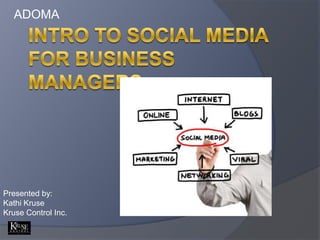 ADOMA,[object Object],Intro to social media for business managers,[object Object],Presented by:,[object Object],Kathi Kruse,[object Object],Kruse Control Inc.,[object Object]