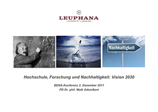 Hochschule, Forschung und Nachhaltigkeit: Vision 2030
              BENA-Konferenz 2. Dezember 2011
                 PD Dr. phil. Maik Adomßent
 