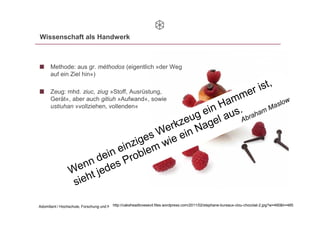 Wissenschaft als Handwerk



      Methode: aus gr. méthodos (eigentlich »der Weg
      auf ein Ziel hin«)

      Zeug: mhd. ziuc, ziug »Stoff, Ausrüstung,
      Gerät«, aber auch gitiuh »Aufwand«, sowie
      ustiuhan »vollziehen, vollenden«




                                       http://cakeheadlovesevil.files.wordpress.com/2011/02/stephane-bureaux-clou-chocolat-2.jpg?w=490&h=485
Adomßent / Hochschule, Forschung und Nachhaltigkeit 2030                                                           02.12.2011         7
 