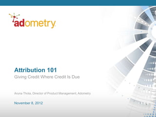 Attribution 101
Giving Credit Where Credit Is Due


Aruna Thota, Director of Product Management, Adometry


November 8, 2012
 
