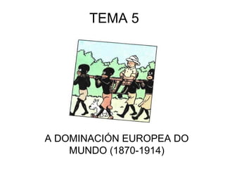 TEMA 5




A DOMINACIÓN EUROPEA DO
    MUNDO (1870-1914)
 