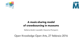 A music-sharing model
of crowdsourcing in museums
Stefania Zardini Lacedelli, Giacomo Pompanin
Open Knowledge Open Arts, 27 febbraio 2016
 