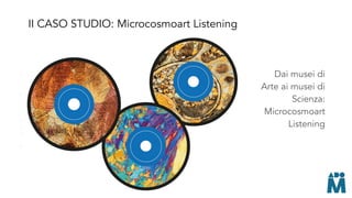 Dai musei di
Arte ai musei di
Scienza:
Microcosmoart
Listening
II CASO STUDIO: Microcosmoart Listening
 