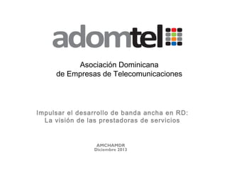 Asociación Dominicana
de Empresas de Telecomunicaciones

Impulsar el desarrollo de banda ancha en RD:
La visión de las prestadoras de servicios

AMCHAMDR
Diciembre 2013

 