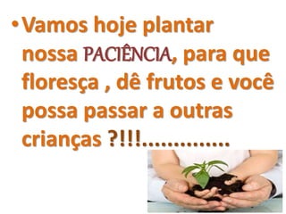 •Vamos hoje plantar
nossa PACIÊNCIA, para que
floresça , dê frutos e você
possa passar a outras
crianças ?!!!..............
 