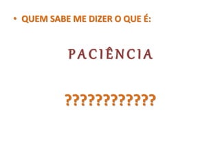 • QUEM SABE ME DIZER O QUE É:
P A C I Ê N C I A
????????????
 