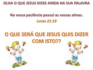 OLHA O QUE JESUS DISSE AINDA NA SUA PALAVRA
Na vossa paciência possuí as vossas almas.
Lucas 21:19
O QUE SERÁ QUE JESUS QUIS DIZER
COM ISTO??
 