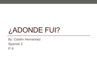 ¿ADONDE FUI?
By: Catalin Hernandez
Spanish 2
P. 6

 