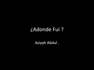 ¿Adonde Fui ?
Asiyah Abdul .

 