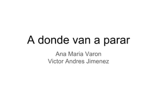 A donde van a parar
Ana Maria Varon
Victor Andres Jimenez
 