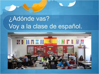 ¿Adónde vas?
Voy a la clase de español.
 
