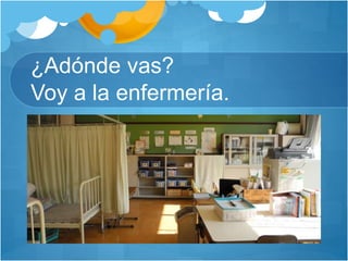¿Adónde vas?
Voy a la enfermería.
 
