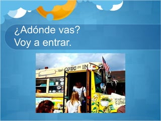 ¿Adónde vas?
Voy a entrar.
 