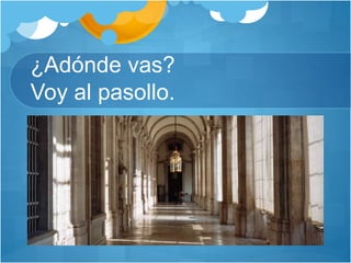 ¿Adónde vas?
Voy al pasollo.
 