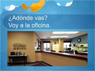 ¿Adónde vas?
Voy a la oficina.
 