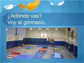 ¿Adónde vas?
Voy al gimnasio.
 