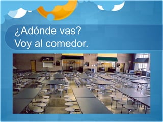 ¿Adónde vas?
Voy al comedor.
 