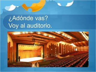 ¿Adónde vas?
Voy al auditorio.
 