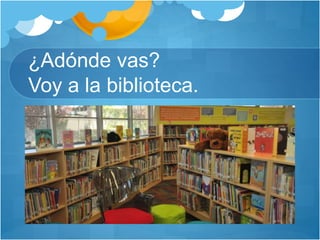 ¿Adónde vas?
Voy a la biblioteca.
 