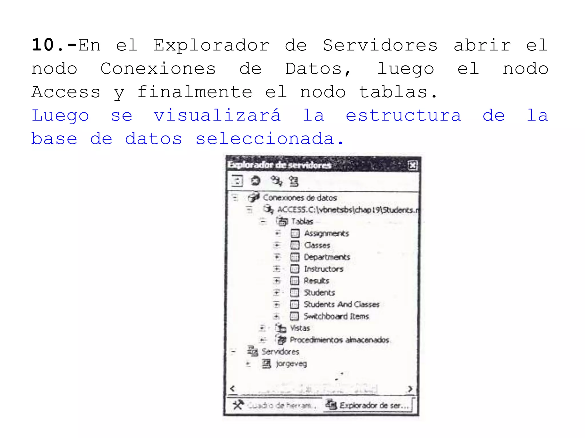 10.-En el Explorador de Servidores abrir el
nodo Conexiones de Datos, luego el nodo
Access y finalmente el nodo tablas.
Luego se visualizará la estructura de la
base de datos seleccionada.
 
