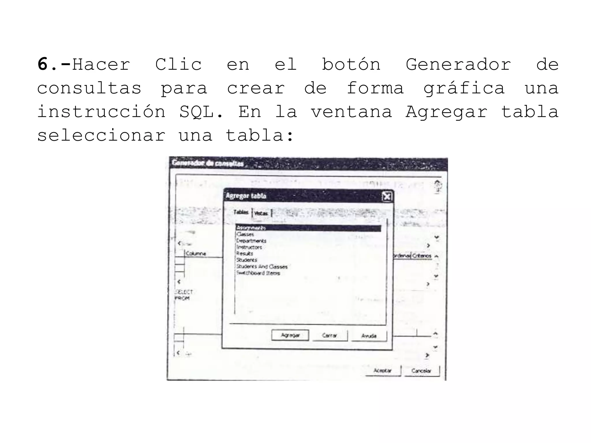 6.-Hacer Clic en el botón Generador de
consultas para crear de forma gráfica una
instrucción SQL. En la ventana Agregar tabla
seleccionar una tabla:
 