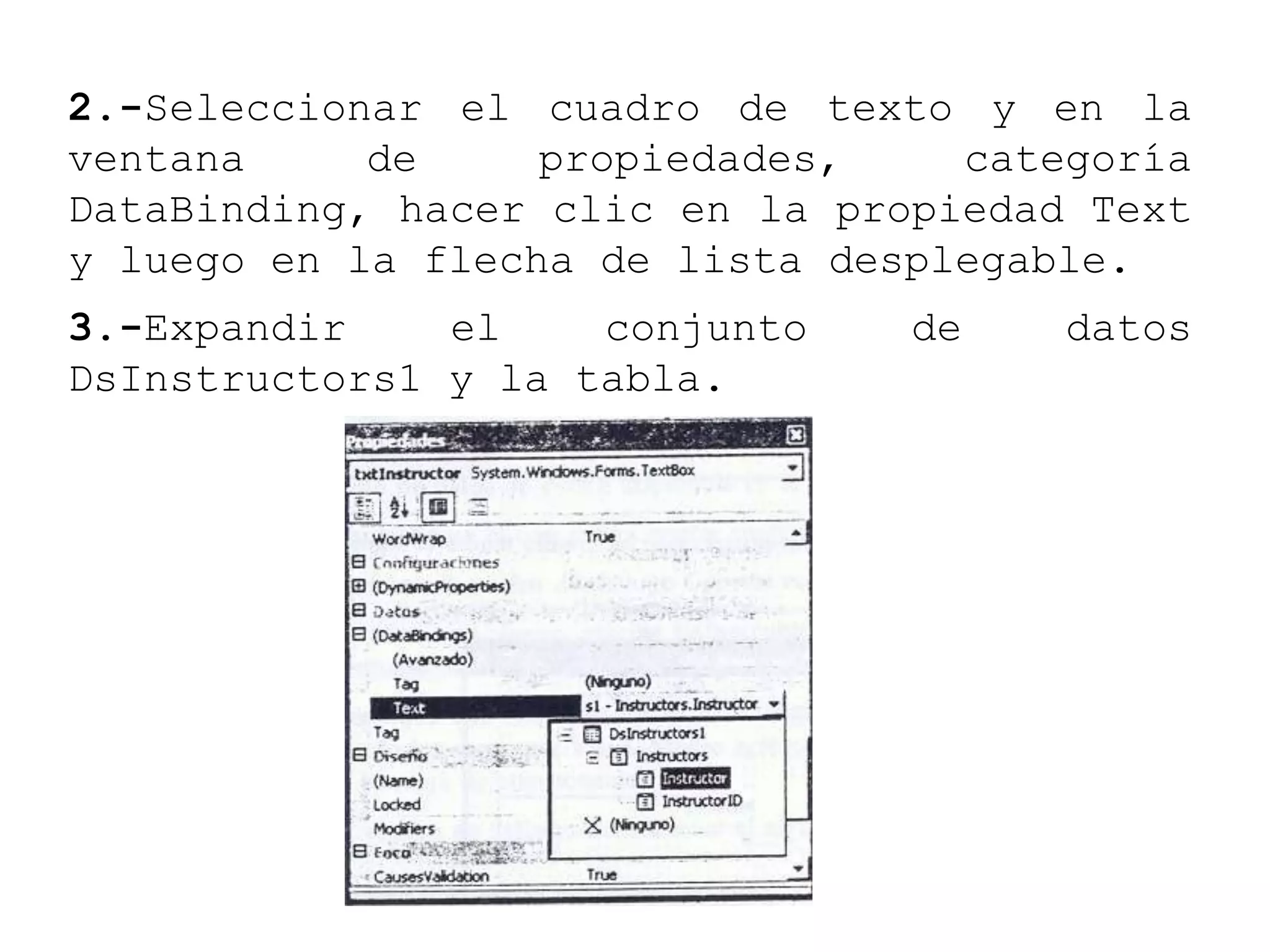 2.-Seleccionar el cuadro de texto y en la
ventana de propiedades, categoría
DataBinding, hacer clic en la propiedad Text
y luego en la flecha de lista desplegable.
3.-Expandir el conjunto de datos
DsInstructors1 y la tabla.
 