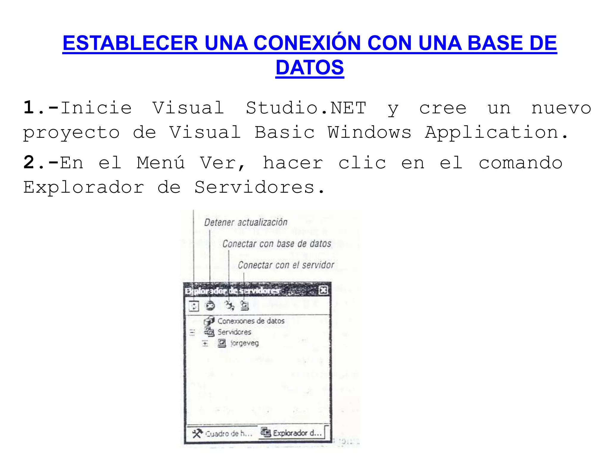 ESTABLECER UNA CONEXIÓN CON UNA BASE DE
DATOS
1.-Inicie Visual Studio.NET y cree un nuevo
proyecto de Visual Basic Windows Application.
2.-En el Menú Ver, hacer clic en el comando
Explorador de Servidores.
 