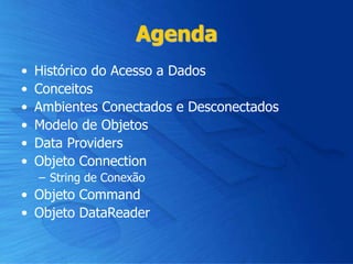 Agenda
• Histórico do Acesso a Dados
• Conceitos
• Ambientes Conectados e Desconectados
• Modelo de Objetos
• Data Providers
• Objeto Connection
– String de Conexão
• Objeto Command
• Objeto DataReader
 