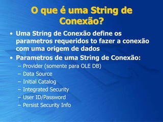 O que é uma String de
Conexão?
• Uma String de Conexão define os
parametros requeridos to fazer a conexão
com uma origem de dados
• Parametros de uma String de Conexão:
– Provider (somente para OLE DB)
– Data Source
– Initial Catalog
– Integrated Security
– User ID/Password
– Persist Security Info
 