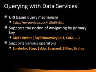 Querying with Data Services URI based query mechanism http://myservice.svc/MyEntitySet Supports the notion of navigating by primary key MyEntitySet ( MyPrimaryKeyCol1, Col2, ... ) Supports various operators $orderby, $top, $skip, $expand, $filter, $value 