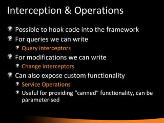 Interception & Operations Possible to hook code into the framework For queries we can write Query interceptors For modifications we can write Change interceptors Can also expose custom functionality Service Operations Useful for providing “canned” functionality, can be parameterised 