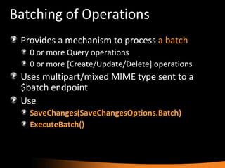Batching of Operations Provides a mechanism to process  a batch 0 or more Query operations 0 or more [Create/Update/Delete] operations Uses multipart/mixed MIME type sent to a $batch endpoint Use SaveChanges(SaveChangesOptions.Batch) ExecuteBatch() 