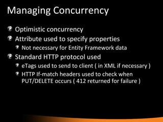 Managing Concurrency Optimistic concurrency Attribute used to specify properties Not necessary for Entity Framework data Standard HTTP protocol used  eTags used to send to client ( in XML if necessary ) HTTP If-match headers used to check when PUT/DELETE occurs ( 412 returned for failure ) 