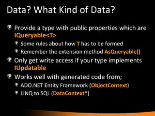 Data? What Kind of Data? Provide a type with public properties which are  IQueryable<T> Some rules about how  T  has to be formed Remember the extension method  AsQueryable() Only get write access if your type implements  IUpdatable Works well with generated code from; ADO.NET Entity Framework ( ObjectContext ) LINQ to SQL ( DataContext *) 