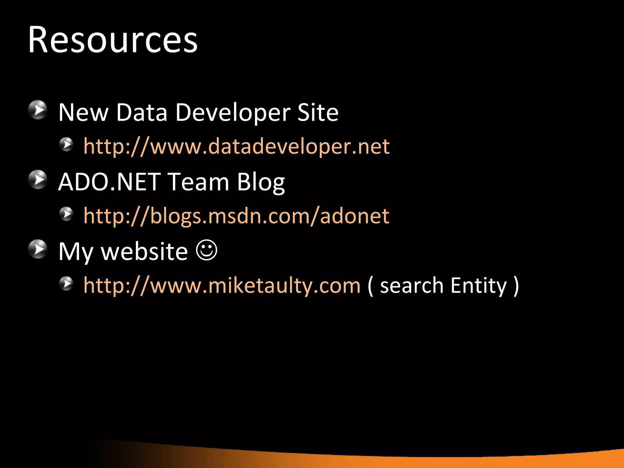 Resources New Data Developer Site http://www.datadeveloper.net   ADO.NET Team Blog http://blogs.msdn.com/adonet   My website   http://www.miketaulty.com  ( search Entity ) 