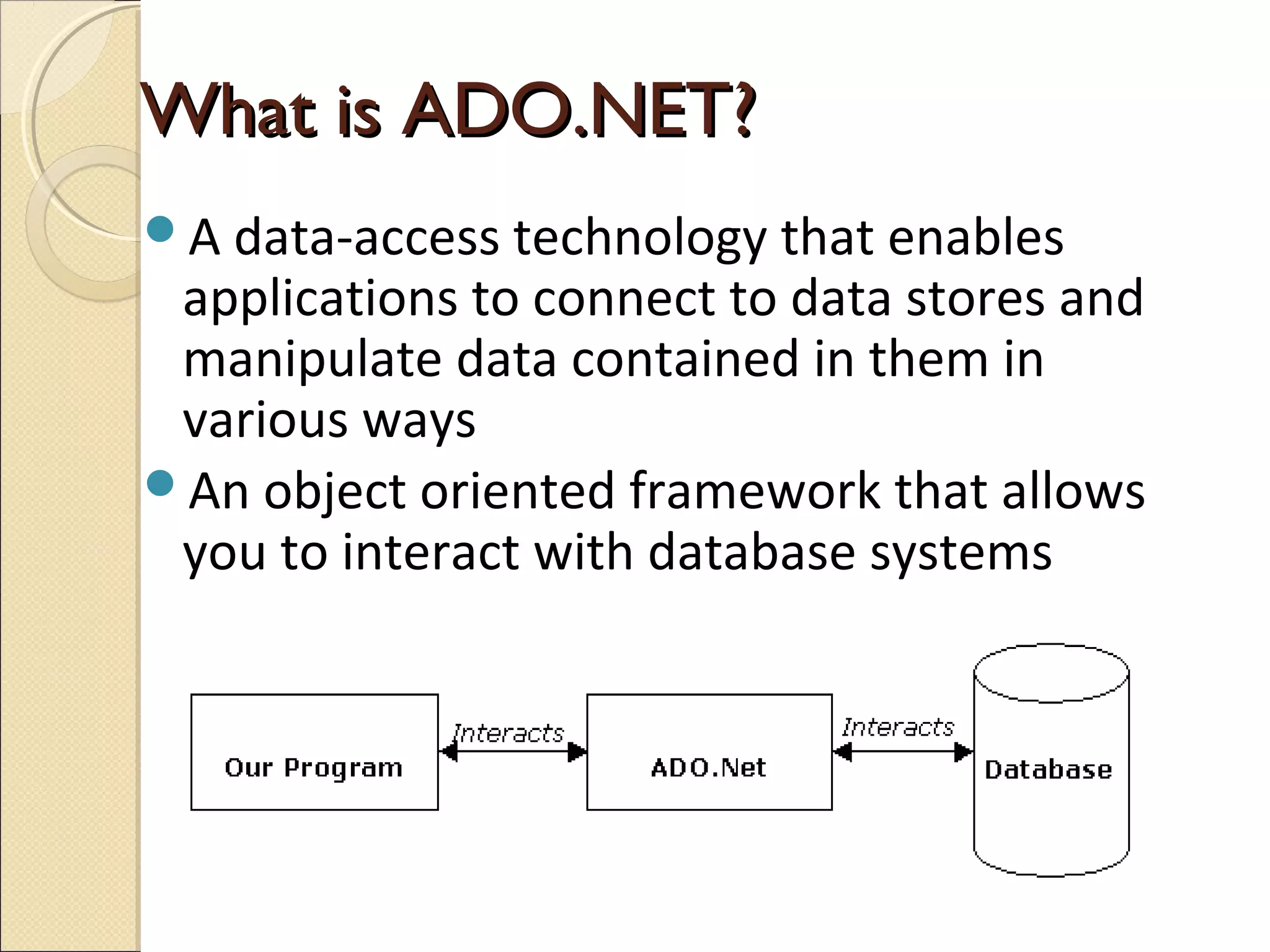 What is ADO.NET?What is ADO.NET?
A data-access technology that enables
applications to connect to data stores and
manipulate data contained in them in
various ways
An object oriented framework that allows
you to interact with database systems
 